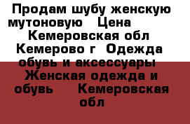 Продам шубу женскую мутоновую › Цена ­ 4 000 - Кемеровская обл., Кемерово г. Одежда, обувь и аксессуары » Женская одежда и обувь   . Кемеровская обл.